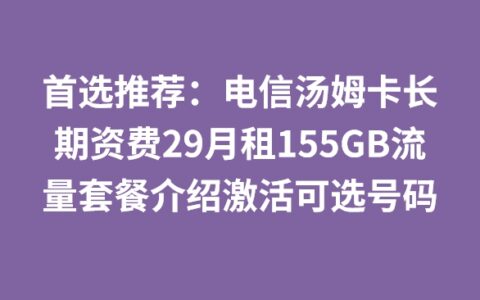 首选推荐：电信汤姆卡长期资费29月租155GB流量套餐介绍激活可选号码