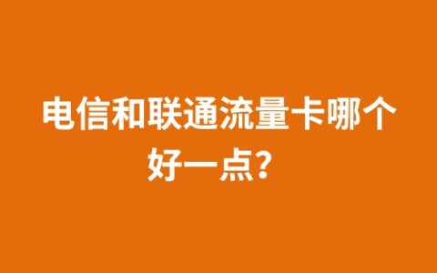 电信和联通流量卡哪个好一点？怎么选择？