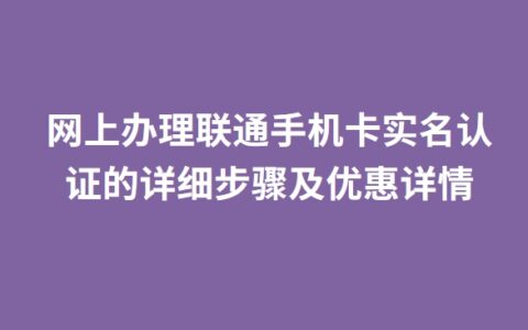 网上办理联通手机卡实名认证的详细步骤及优惠详情