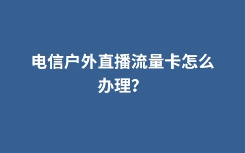 电信户外直播流量卡怎么办理？