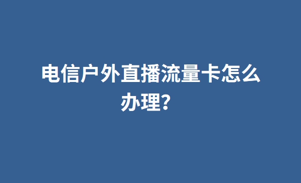 电信户外直播流量卡怎么办理？