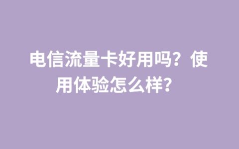 电信流量卡好用吗？使用体验怎么样？