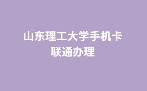 山东理工大学手机卡联通办理：流量大、资费低、语音通话丰富