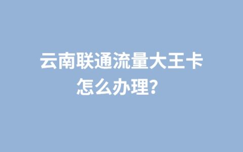 云南联通流量大王卡怎么办理？