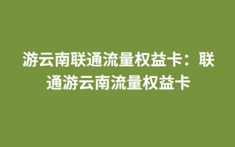 游云南联通流量权益卡：联通游云南流量权益卡