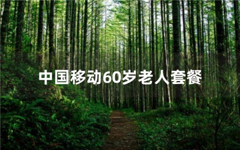中国移动60岁老人套餐：让爱与陪伴更加长久