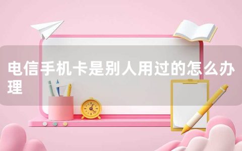 电信手机卡是别人用过的怎么办理