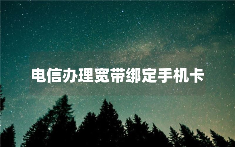 电信办理宽带绑定手机卡