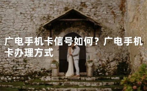 广电手机卡信号如何？广电手机卡办理方式