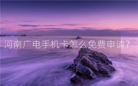 河南广电手机卡怎么免费申请？