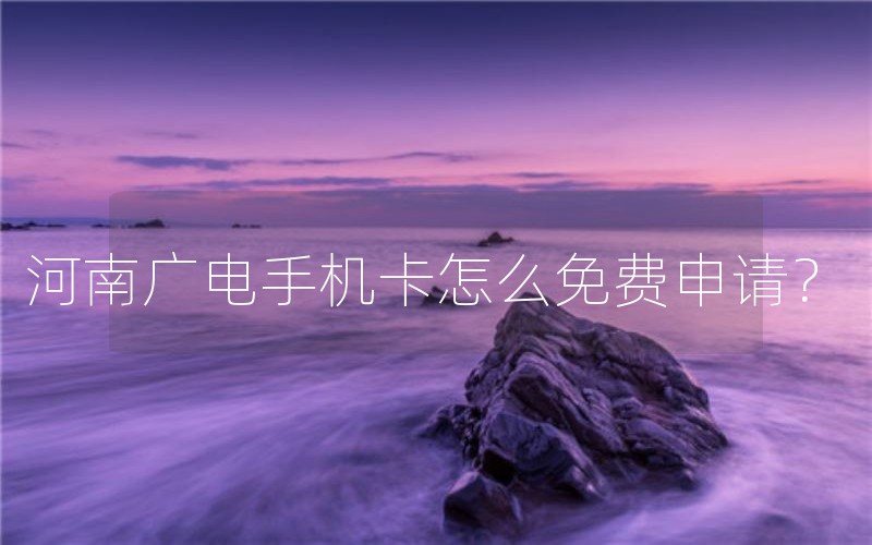 河南广电手机卡怎么免费申请？
