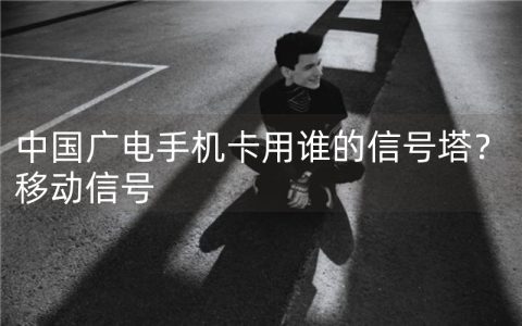 中国广电手机卡用谁的信号塔？答案：移动信号塔