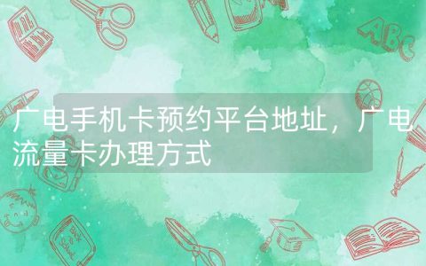 广电手机卡预约平台地址，广电流量卡办理方式