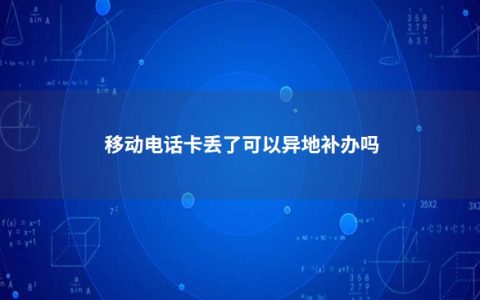 电话卡可以异地补办吗？移动电话卡丢了可以异地补办吗